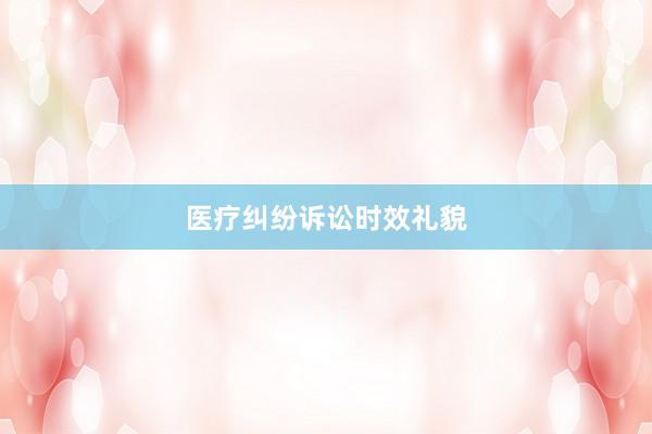 医疗纠纷诉讼时效礼貌