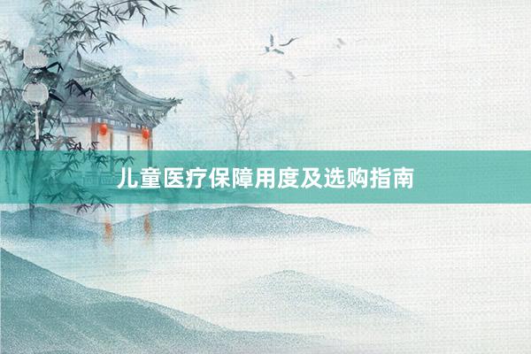 儿童医疗保障用度及选购指南